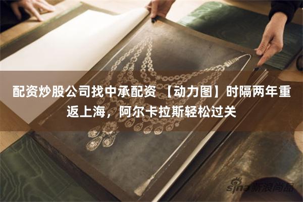 配资炒股公司找中承配资 【动力图】时隔两年重返上海，阿尔卡拉斯轻松过关