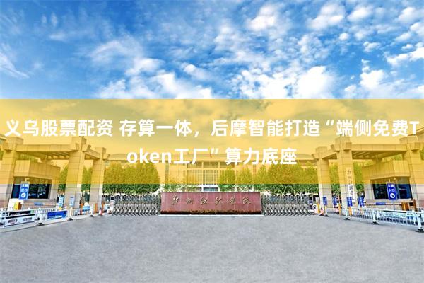 义乌股票配资 存算一体，后摩智能打造“端侧免费Token工厂”算力底座