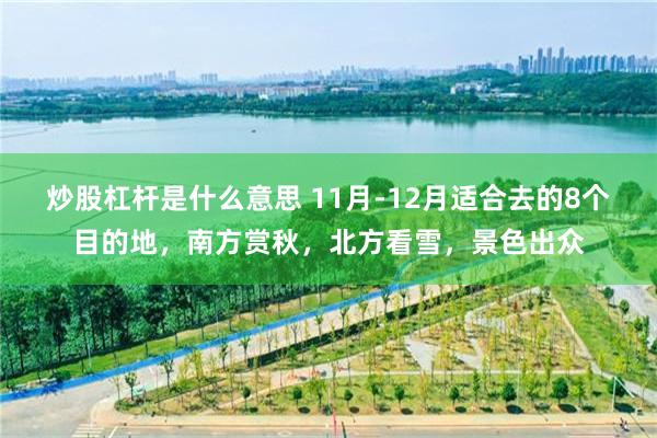 炒股杠杆是什么意思 11月-12月适合去的8个目的地，南方赏秋，北方看雪，景色出众