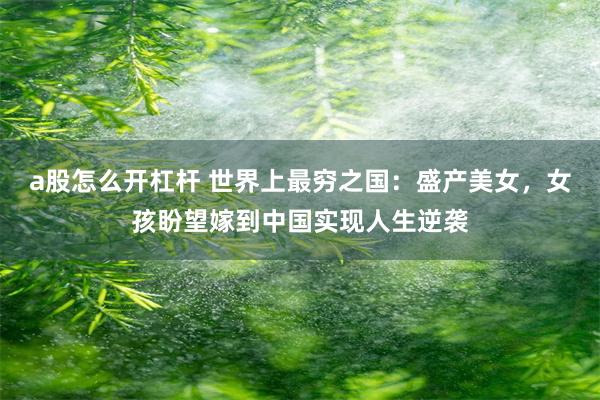 a股怎么开杠杆 世界上最穷之国：盛产美女，女孩盼望嫁到中国实现人生逆袭