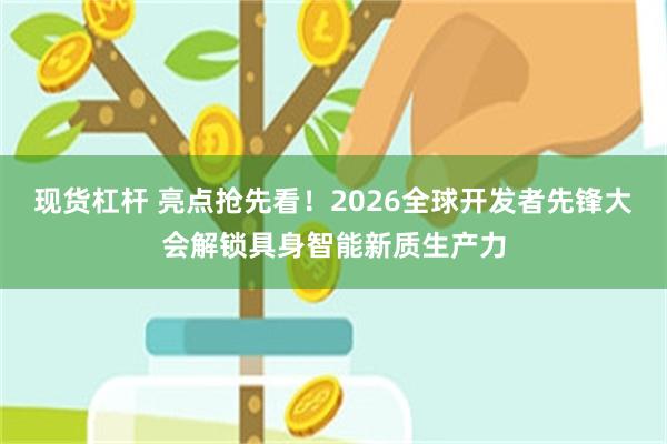现货杠杆 亮点抢先看！2026全球开发者先锋大会解锁具身智能新质生产力