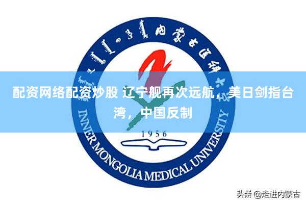 配资网络配资炒股 辽宁舰再次远航，美日剑指台湾，中国反制